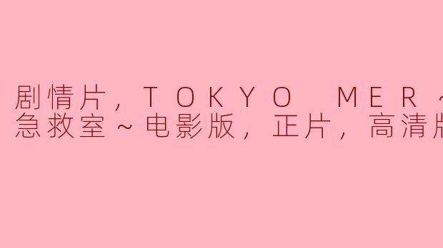 剧情片，TOKYO MER～移动的急救室～电影版，正片，高清版